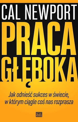 Praca głęboka. Jak odnieść sukces w świecie w którym ciągle coś nas rozprasza  by Cal Newport