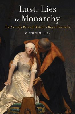 Lust, Lies and Monarchy: The Secrets Behind Britain's Royal Portraits by Stephen Millar
