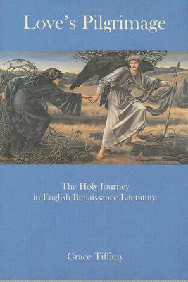 Love's Pilgrimage: The Holy Journey in English Renaissance Literature by Grace Tiffany