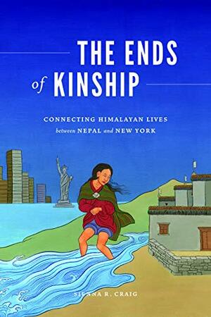 The Ends of Kinship: Connecting Himalayan Lives between Nepal and New York by Sienna R. Craig