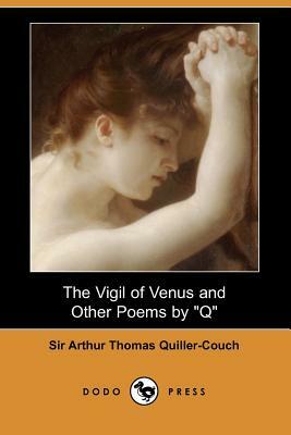 The Vigil of Venus and Other Poems by Q (Dodo Press) by Arthur Quiller-Couch, Sir Arthur Thomas Quiller-Couch