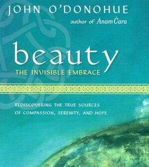 Beauty: The Invisible Embrace: Rediscovering the True Sources of Compassion, Serenity, and Hope by John O'Donohue