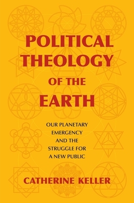 Political Theology of the Earth: Our Planetary Emergency and the Struggle for a New Public by Catherine Keller
