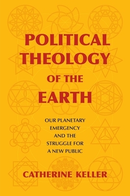 Political Theology of the Earth: Our Planetary Emergency and the Struggle for a New Public by Catherine Keller