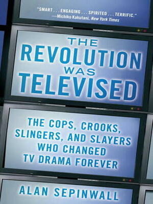 The Revolution Was Televised: The Cops, Crooks, Slingers and Slayers Who Changed TV Drama Forever by Alan Sepinwall