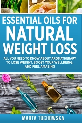 Essential Oils for Natural Weight Loss: All You Need to Know about Aromatherapy to Lose Massive Weight and Feel Amazing by Marta Tuchowska