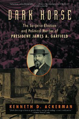 Dark Horse: The Surprise Election and Political Murder of President James A. Garfield by Kenneth D. Ackerman