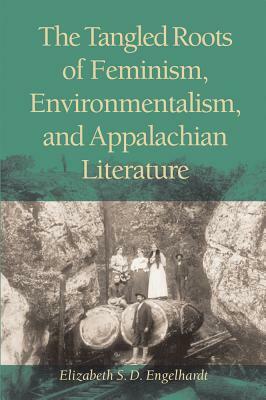 The Tangled Roots of Feminism, Environmentalism, and Appalachian Literature by Elizabeth S. D. Engelhardt