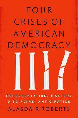 Four Crises of American Democracy: Representation, Mastery, Discipline, Anticipation by Alasdair Roberts