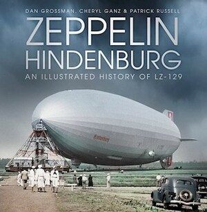 Zeppelin Hindenburg: An Illustrated History of LZ-129 by Cheryl Ganz, Dan Grossman, Patrick Russell