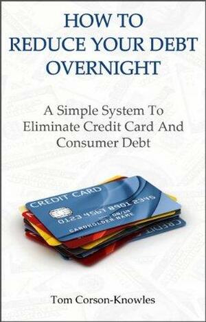 How to Reduce Your Debt Overnight: A Simple Solution to Eliminate Credit Card and Consumer Debt by Tom Corson-Knowles