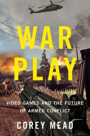 War Play: Video Games and the Future of Armed Conflict by Corey Mead