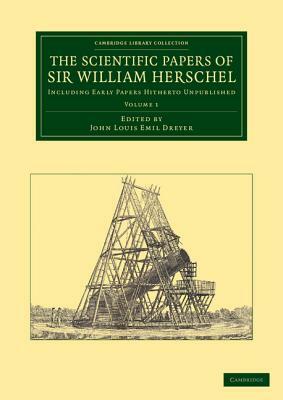 The Scientific Papers of Sir William Herschel: Volume 1: Including Early Papers Hitherto Unpublished by William Herschel