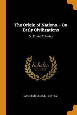 The Origin of Nations. - On Early Civilizations: On Ethnic Affinities by George Rawlinson