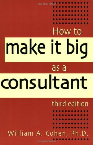 How to Make It Big as a Consultant by William A. Cohen