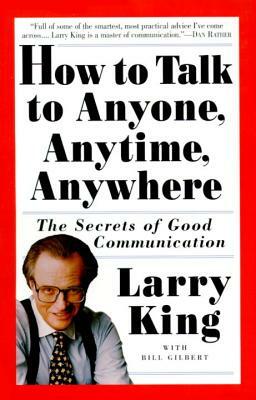 How to Talk to Anyone, Anytime, Anywhere: The Secrets of Good Communication by Bill Gilbert, Larry King