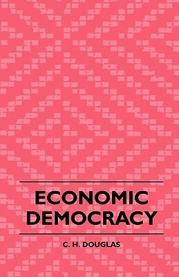 Economic Democracy by C.H. Douglas, H. Addington Bruce