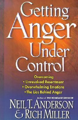 Getting Anger Under Control: Overcoming Unresolved Resentment, Overwhelming Emotions, and the Lies Behind Anger by Neil T. Anderson, Neil T. Anderson, Rich Miller