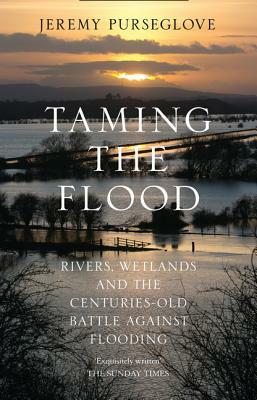 Taming the Flood: Rivers, Wetlands and the Centuries-Old Battle Against Flooding by Jeremy Purseglove