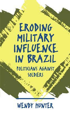Eroding Military Influence in Brazil: Politicians Against Soldiers by Wendy Hunter