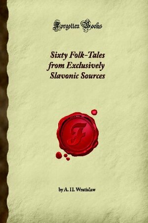 Sixty Folk Tales From Exclusively Slavonic Sources by A.H. Wratislaw