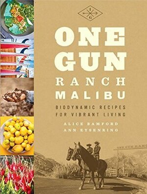 One Gun Ranch, Malibu: Biodynamic Recipes for Vibrant Living by Ann Eysenring, Alice Bamford