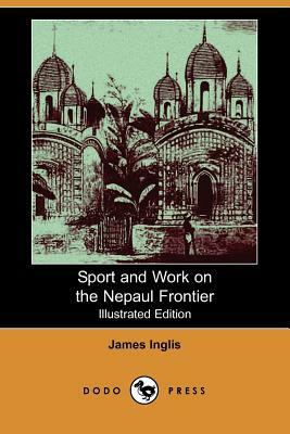 Sport and Work on the Nepaul Frontier (Illustrated Edition) (Dodo Press) by James Inglis