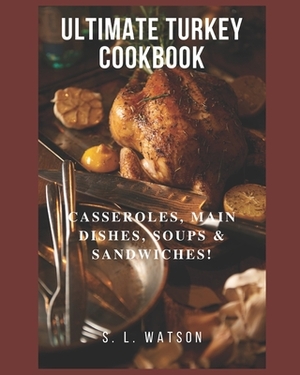 Ultimate Turkey Cookbook: Casseroles, Main Dishes, Soups & Sandwiches! by S. L. Watson