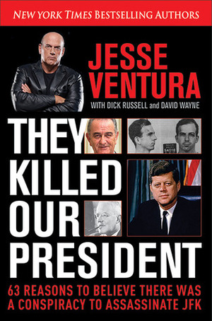 They Killed Our President: 63 Reasons to Believe There Was a Conspiracy to Assassinate JFK by Dick Russell, David Wayne, Jesse Ventura