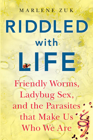 Riddled with Life: Friendly Worms, Ladybug Sex, and the Parasites That Make Us Who We Are by Marlene Zuk