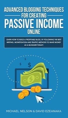 Advanced Blogging Techniques for Creating Passive Income Online: Learn How To Build a Profitable Blog, By Following The Best Writing, Monetization and by Michael Nelson, David Ezeanaka