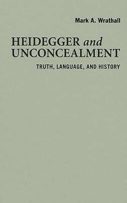 Heidegger and Unconcealment: Truth, Language, and History by Mark A. Wrathall