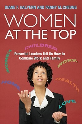 Women at the Top: Powerful Leaders Tell Us How to Combine Work and Family by Diane F. Halpern, Fanny M. Cheung