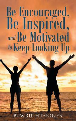 Be Encouraged, Be Inspired, and Be Motivated to Keep Looking Up by B. Wright-Jones