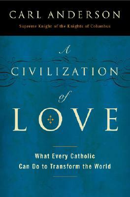 A Civilization of Love: What Every Catholic Can Do to Transform the World by Carl Anderson