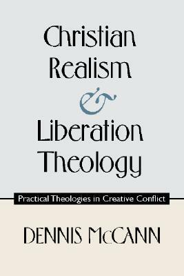 Christian Realism and Liberation Theology: Practical Theologies in Creative Conflict by Dennis P. McCann