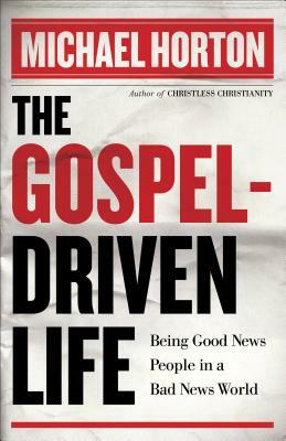 The Gospel-Driven Life: Being Good News People in a Bad News World by Michael Horton