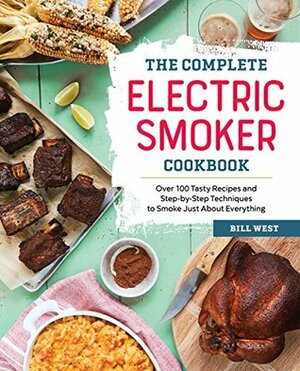 The Complete Electric Smoker Cookbook: Over 100 Tasty Recipes and Step-by-Step Techniques to Smoke Just About Everything by Bill West
