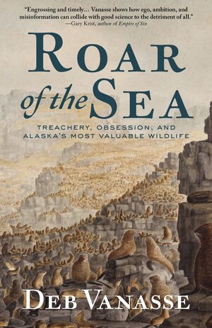 Roar of the Sea: Treachery, Obsession, and Alaska's Most Valuable Wildlife by Deb Vanasse