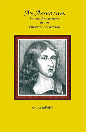 An Assertion of the Government of the Church of Scotland, in the Points of Ruling Elders, and of the Authority of Presbyteries and Synods by George Gillespie