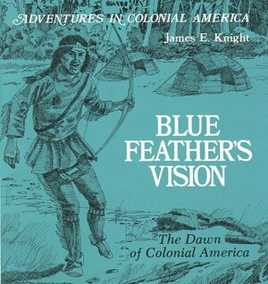 Blue Feather's Vision: The Dawn of Colonial America by James E. Knight