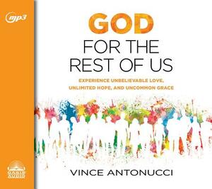 God for the Rest of Us: Experience Unbelievable Love, Unlimited Hope, and Uncommon Grace by Vince Antonucci