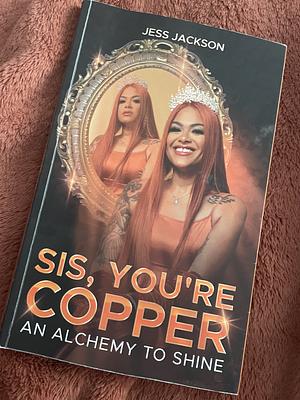 Sis, You're Copper: An Alchemy to Shine by Jess Jackson