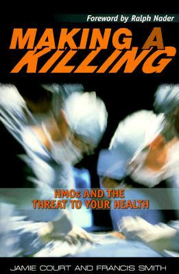 Making a Killing: HMOs and the Threat to Your Health by Francis Smith, Jamie Court