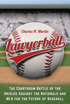 Lawyerball: The Courtroom Battle of the Orioles Against the Nationals and MLB for the Future of Baseball by Charles H. Martin