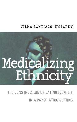 Medicalizing Ethnicity: The Construction of Latino Identity in a Psychiatric Setting by Vilma Santiago-Irizarry
