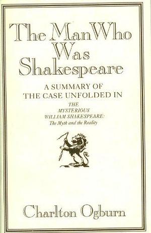 The Man who was Shakespeare: A Summary of the Case Unfolded in The Mysterious William Shakespeare, the Myth and the Reality by Charlton Ogburn
