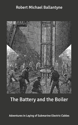 The Battery and the Boiler: Adventures in Laying of Submarine Electric Cables by Robert Michael Ballantyne