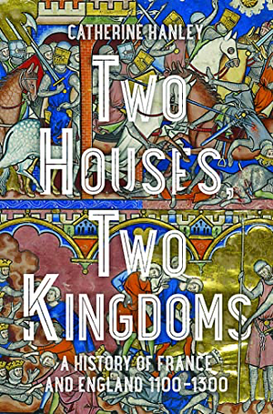 Two Houses, Two Kingdoms: A History of France and England, 1100-1300 by Catherine Hanley