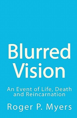 Blurred Vision: An Event of Life, Death and Reincarnation by Roger P. Myers